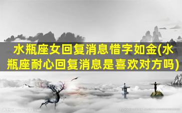 水瓶座女回复消息惜字如金(水瓶座耐心回复消息是喜欢对方吗)