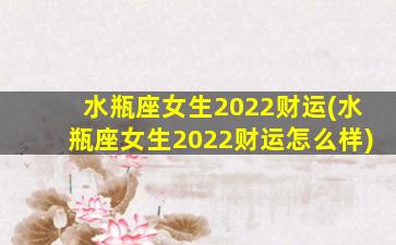 水瓶座女生2022财运(水瓶座女生2022财运怎么样)