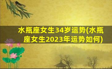 水瓶座女生34岁运势(水瓶座女生2023年运势如何)