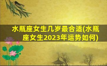 水瓶座女生几岁最合适(水瓶座女生2023年运势如何)