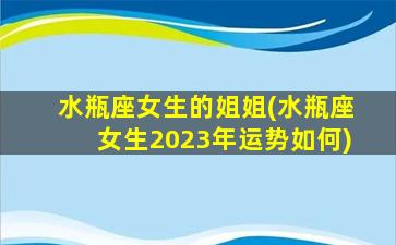 水瓶座女生的姐姐(水瓶座女生2023年运势如何)