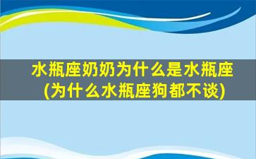 水瓶座奶奶为什么是水瓶座(为什么水瓶座狗都不谈)