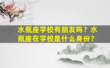 水瓶座学校有朋友吗？水瓶座在学校是什么身份？