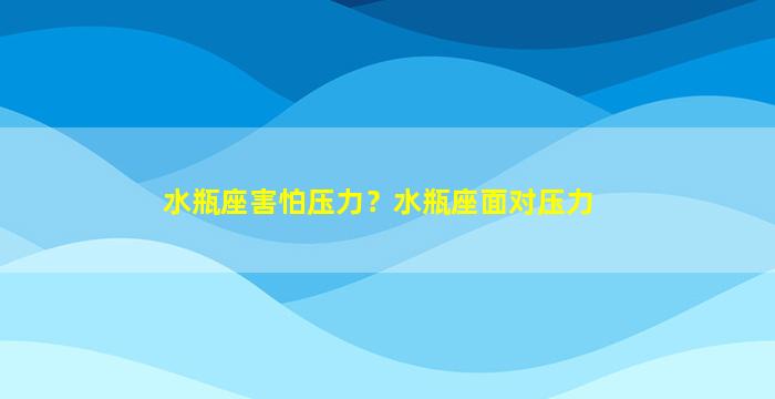 水瓶座害怕压力？水瓶座面对压力