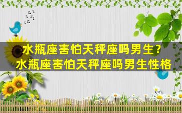 水瓶座害怕天秤座吗男生？水瓶座害怕天秤座吗男生性格