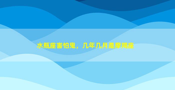 水瓶座害怕鬼，几年几月是摩羯座