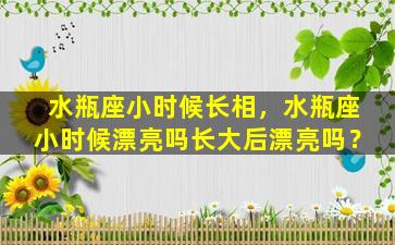 水瓶座小时候长相，水瓶座小时候漂亮吗长大后漂亮吗？