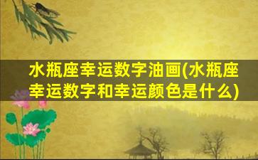 水瓶座幸运数字油画(水瓶座幸运数字和幸运颜色是什么)