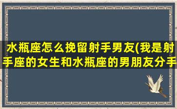 水瓶座怎么挽留射手男友(我是射手座的女生和水瓶座的男朋友分手了，想挽回，怎么做啊苦恼)