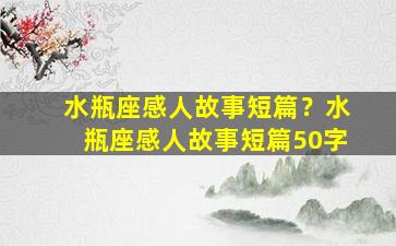 水瓶座感人故事短篇？水瓶座感人故事短篇50字