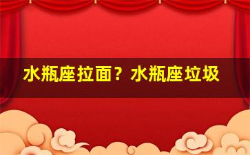 水瓶座拉面？水瓶座垃圾