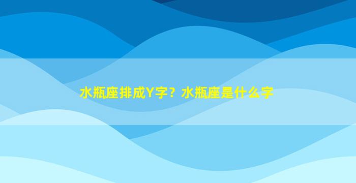 水瓶座排成Y字？水瓶座是什么字