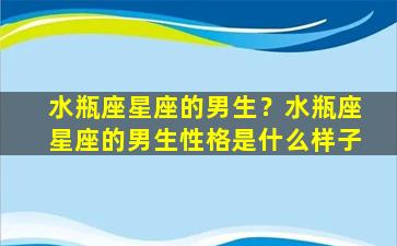 水瓶座星座的男生？水瓶座星座的男生性格是什么样子