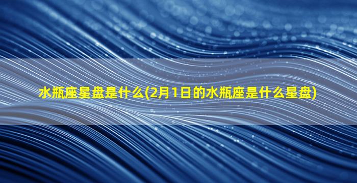 水瓶座星盘是什么(2月1日的水瓶座是什么星盘)