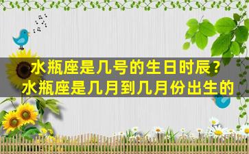 水瓶座是几号的生日时辰？水瓶座是几月到几月份出生的