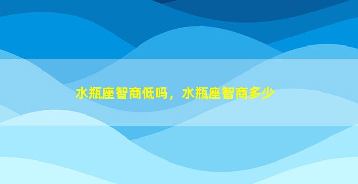 水瓶座智商低吗，水瓶座智商多少