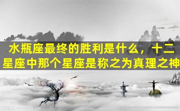 水瓶座最终的胜利是什么，十二星座中那个星座是称之为真理之神