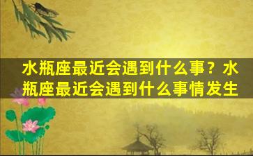 水瓶座最近会遇到什么事？水瓶座最近会遇到什么事情发生