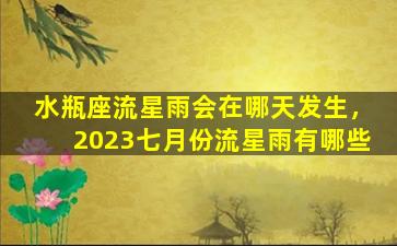 水瓶座流星雨会在哪天发生，2023七月份流星雨有哪些