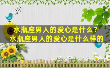 水瓶座男人的爱心是什么？水瓶座男人的爱心是什么样的