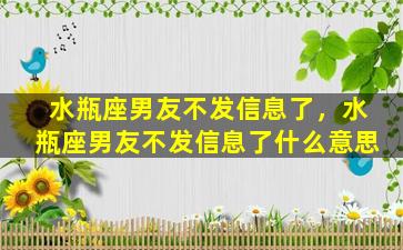 水瓶座男友不发信息了，水瓶座男友不发信息了什么意思