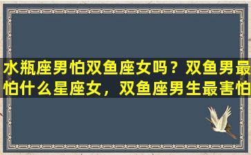 水瓶座男怕双鱼座女吗？双鱼男最怕什么星座女，双鱼座男生最害怕什么星座女生