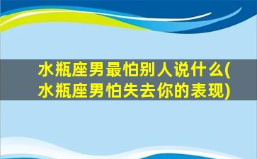 水瓶座男最怕别人说什么(水瓶座男怕失去你的表现)