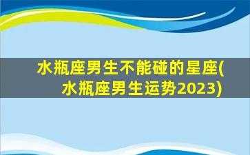 水瓶座男生不能碰的星座(水瓶座男生运势2023)