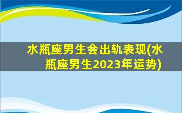 水瓶座男生会出轨表现(水瓶座男生2023年运势)