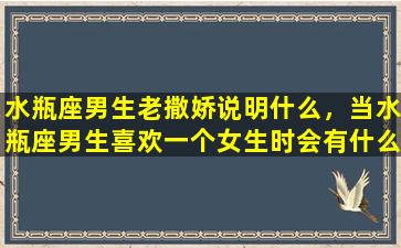 水瓶座男生老撒娇说明什么，当水瓶座男生喜欢一个女生时会有什么表现