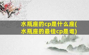 水瓶座的cp是什么座(水瓶座的最佳cp是谁)