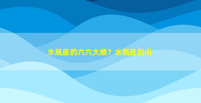 水瓶座的六六大顺？水瓶座的dj