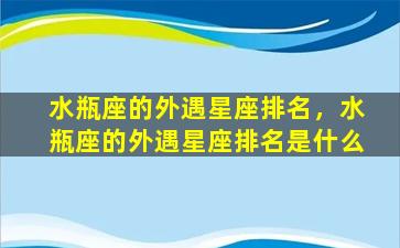 水瓶座的外遇星座排名，水瓶座的外遇星座排名是什么