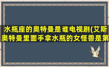 水瓶座的奥特曼是谁电视剧(艾斯奥特曼里面手拿水瓶的女怪兽是第几集)