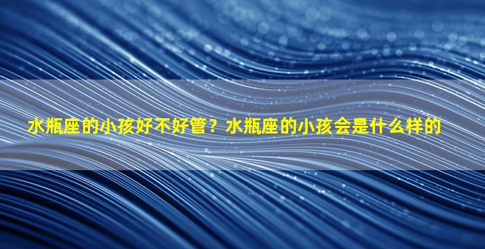 水瓶座的小孩好不好管？水瓶座的小孩会是什么样的