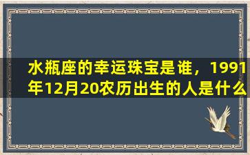 水瓶座的幸运珠宝是谁，1991年12月20农历出生的人是什么星