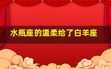 水瓶座的温柔给了白羊座