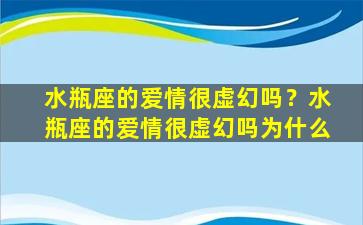 水瓶座的爱情很虚幻吗？水瓶座的爱情很虚幻吗为什么