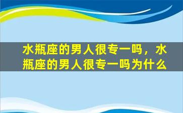 水瓶座的男人很专一吗，水瓶座的男人很专一吗为什么