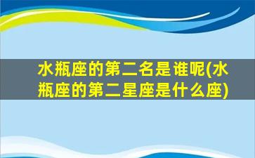 水瓶座的第二名是谁呢(水瓶座的第二星座是什么座)