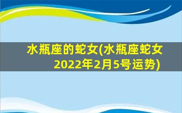 水瓶座的蛇女(水瓶座蛇女2022年2月5号运势)