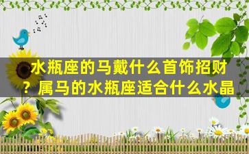 水瓶座的马戴什么首饰招财？属马的水瓶座适合什么水晶