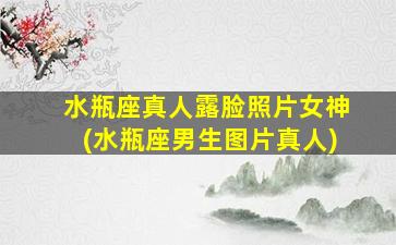 水瓶座真人露脸照片女神(水瓶座男生图片真人)