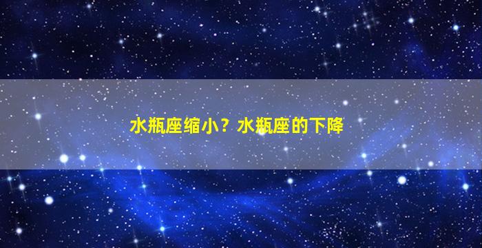 水瓶座缩小？水瓶座的下降