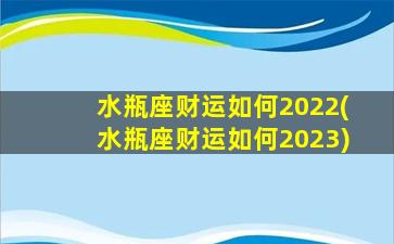 水瓶座财运如何2022(水瓶座财运如何2023)