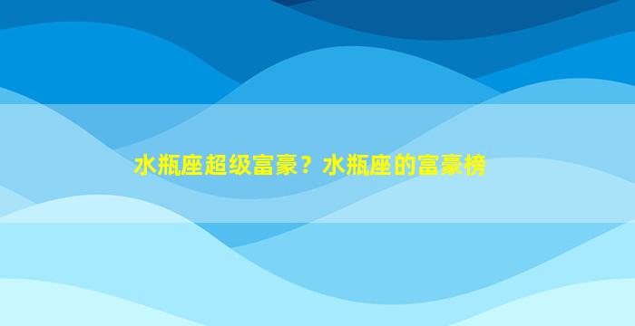 水瓶座超级富豪？水瓶座的富豪榜