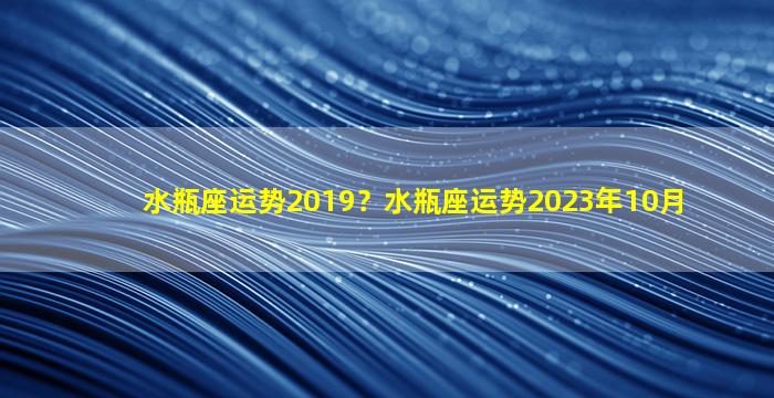 水瓶座运势2019？水瓶座运势2023年10月