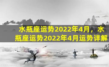 水瓶座运势2022年4月，水瓶座运势2022年4月运势详解