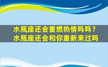 水瓶座还会重燃热情吗吗？水瓶座还会和你重新来过吗