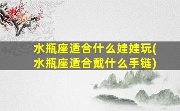 水瓶座适合什么娃娃玩(水瓶座适合戴什么手链)